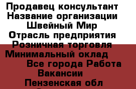 Продавец-консультант › Название организации ­ Швейный Мир › Отрасль предприятия ­ Розничная торговля › Минимальный оклад ­ 30 000 - Все города Работа » Вакансии   . Пензенская обл.,Заречный г.